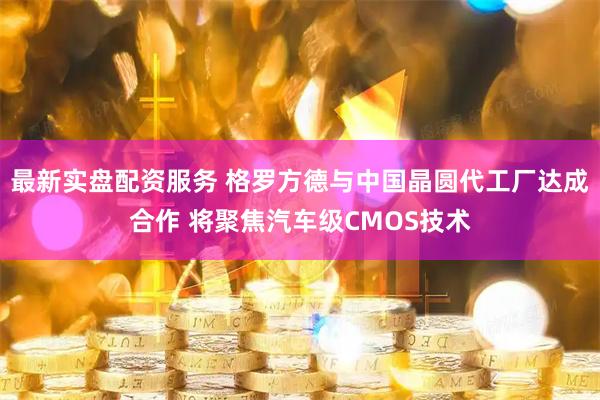 最新实盘配资服务 格罗方德与中国晶圆代工厂达成合作 将聚焦汽车级CMOS技术