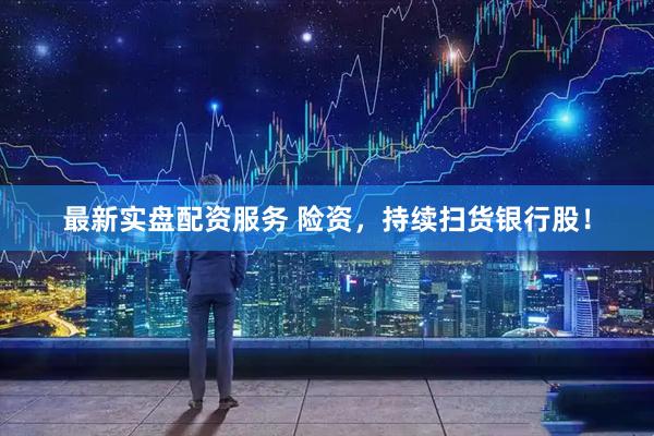 最新实盘配资服务 险资，持续扫货银行股！