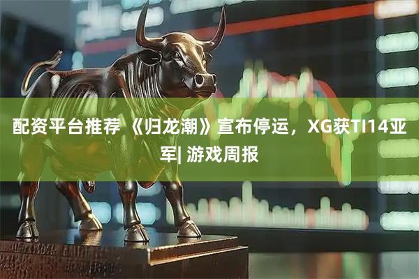 配资平台推荐 《归龙潮》宣布停运，XG获TI14亚军| 游戏周报