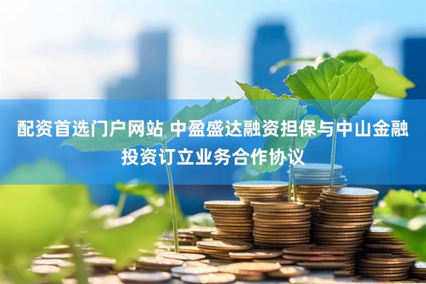 配资首选门户网站 中盈盛达融资担保与中山金融投资订立业务合作协议