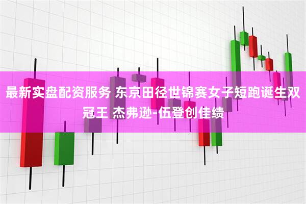最新实盘配资服务 东京田径世锦赛女子短跑诞生双冠王 杰弗逊-伍登创佳绩