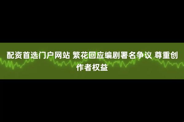 配资首选门户网站 繁花回应编剧署名争议 尊重创作者权益