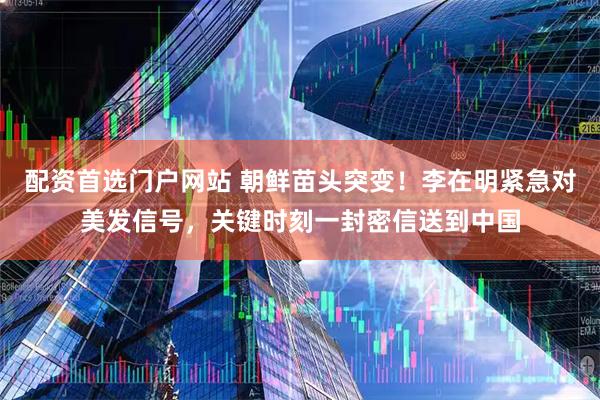 配资首选门户网站 朝鲜苗头突变！李在明紧急对美发信号，关键时刻一封密信送到中国