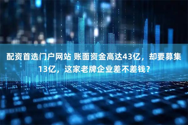 配资首选门户网站 账面资金高达43亿，却要募集13亿，这家老牌企业差不差钱？