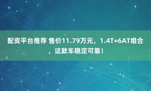 配资平台推荐 售价11.79万元，1.4T+6AT组合，这款车稳定可靠！