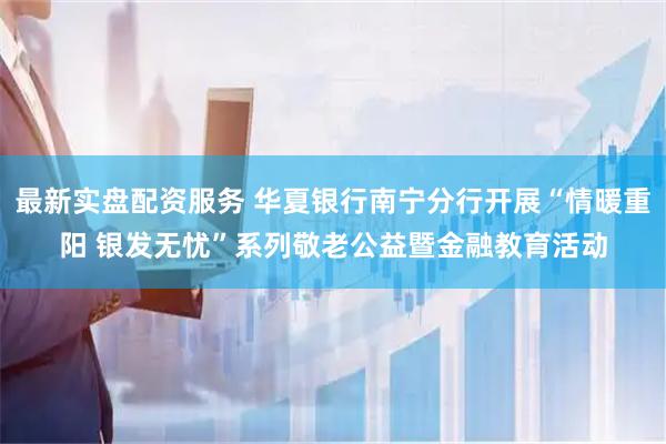 最新实盘配资服务 华夏银行南宁分行开展“情暖重阳 银发无忧”系列敬老公益暨金融教育活动
