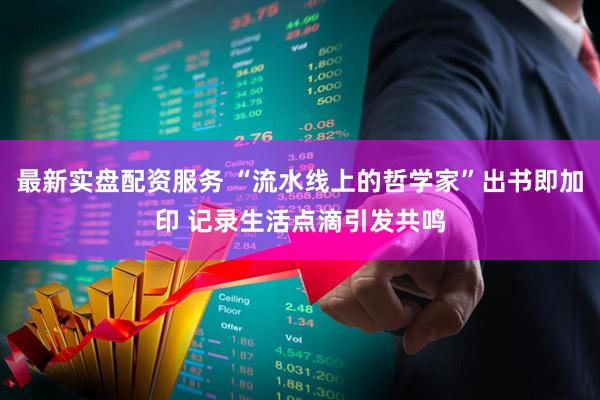 最新实盘配资服务 “流水线上的哲学家”出书即加印 记录生活点滴引发共鸣