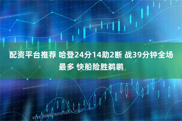 配资平台推荐 哈登24分14助2断 战39分钟全场最多 快船险胜鹈鹕