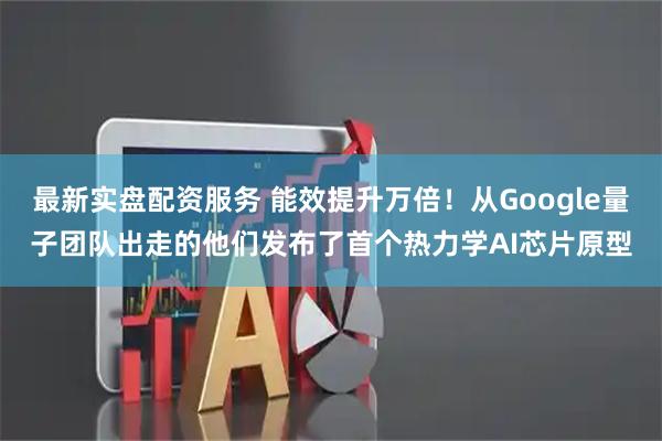 最新实盘配资服务 能效提升万倍！从Google量子团队出走的他们发布了首个热力学AI芯片原型