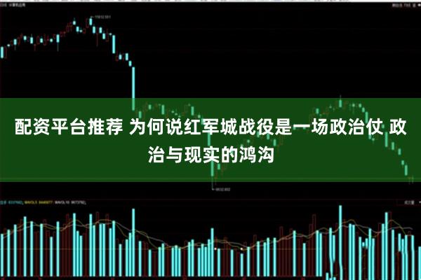 配资平台推荐 为何说红军城战役是一场政治仗 政治与现实的鸿沟