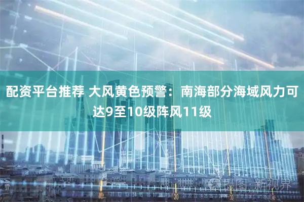 配资平台推荐 大风黄色预警：南海部分海域风力可达9至10级阵风11级