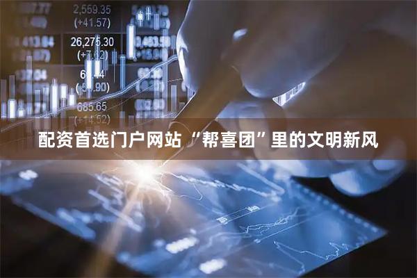 配资首选门户网站 “帮喜团”里的文明新风