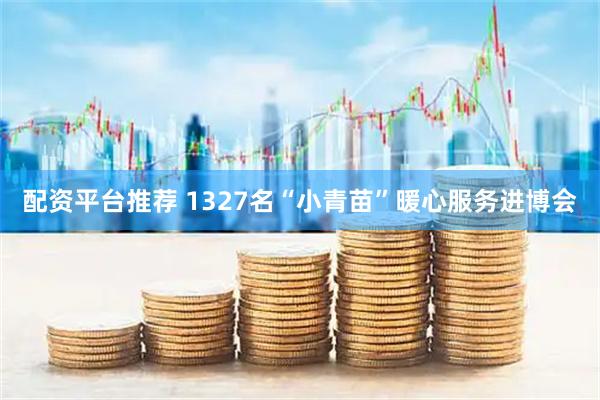 配资平台推荐 1327名“小青苗”暖心服务进博会