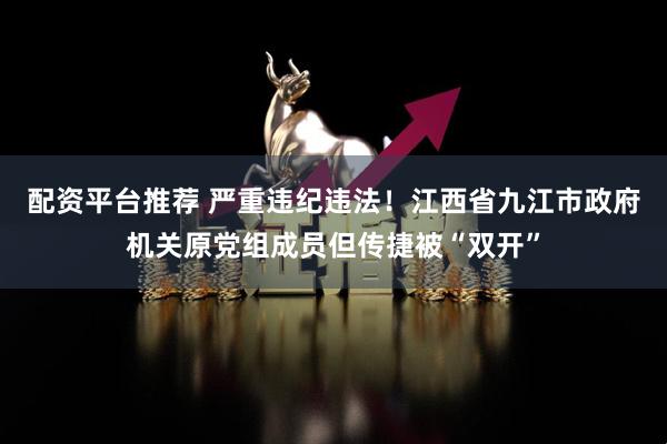 配资平台推荐 严重违纪违法！江西省九江市政府机关原党组成员但传捷被“双开”