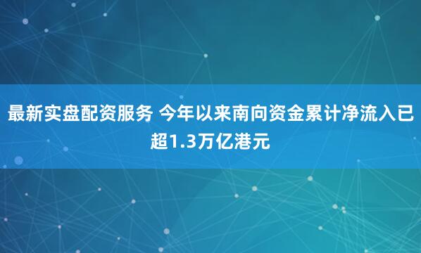 最新实盘配资服务 今年以来南向资金累计净流入已超1.3万亿港元