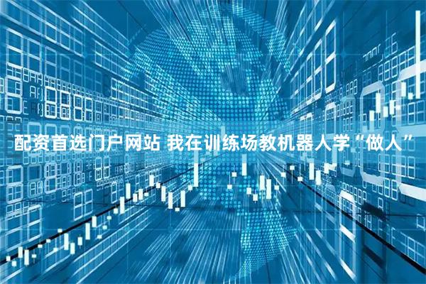配资首选门户网站 我在训练场教机器人学“做人”