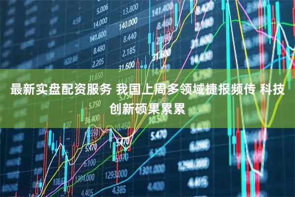 最新实盘配资服务 我国上周多领域捷报频传 科技创新硕果累累