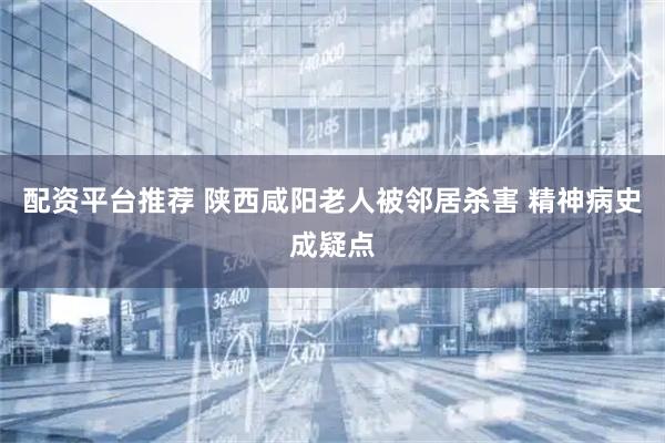 配资平台推荐 陕西咸阳老人被邻居杀害 精神病史成疑点