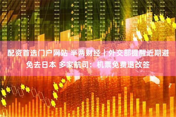 配资首选门户网站 半两财经｜外交部提醒近期避免去日本 多家航司：机票免费退改签