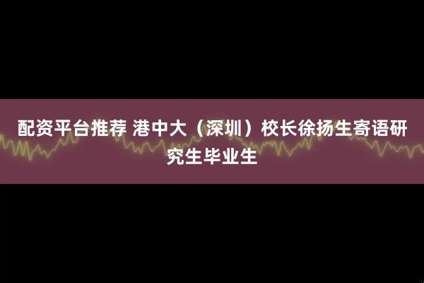 配资平台推荐 港中大（深圳）校长徐扬生寄语研究生毕业生