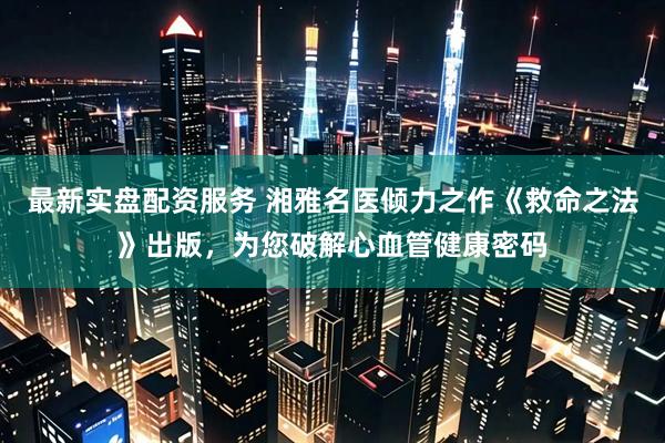 最新实盘配资服务 湘雅名医倾力之作《救命之法》出版，为您破解心血管健康密码