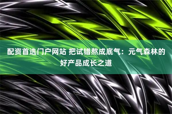 配资首选门户网站 把试错熬成底气：元气森林的好产品成长之道