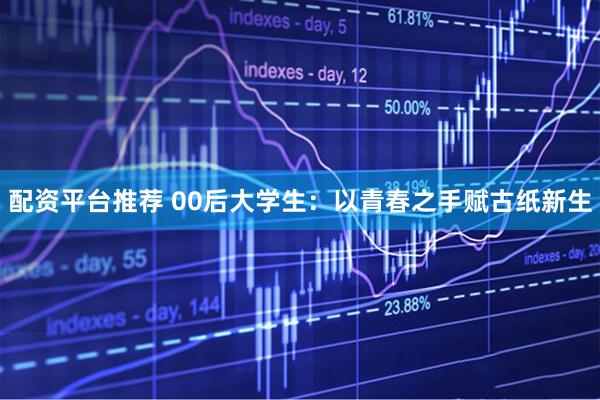 配资平台推荐 00后大学生：以青春之手赋古纸新生