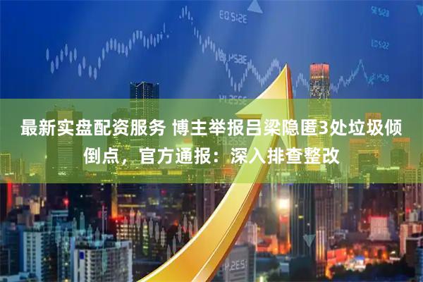 最新实盘配资服务 博主举报吕梁隐匿3处垃圾倾倒点，官方通报：深入排查整改
