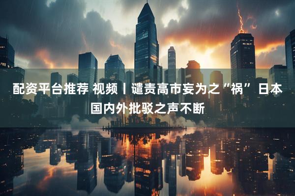 配资平台推荐 视频丨谴责高市妄为之“祸” 日本国内外批驳之声不断