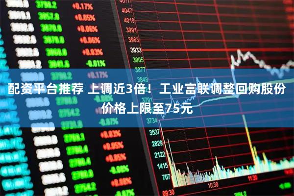 配资平台推荐 上调近3倍！工业富联调整回购股份价格上限至75元