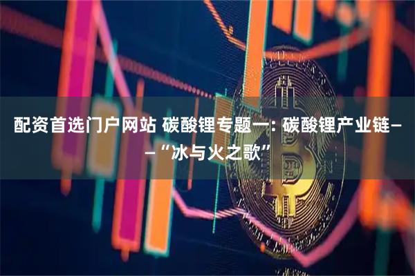 配资首选门户网站 碳酸锂专题一: 碳酸锂产业链——“冰与火之歌”