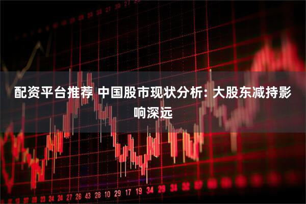 配资平台推荐 中国股市现状分析: 大股东减持影响深远