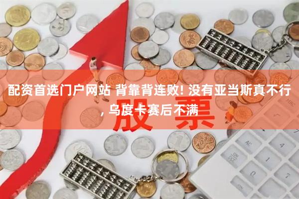 配资首选门户网站 背靠背连败! 没有亚当斯真不行, 乌度卡赛后不满