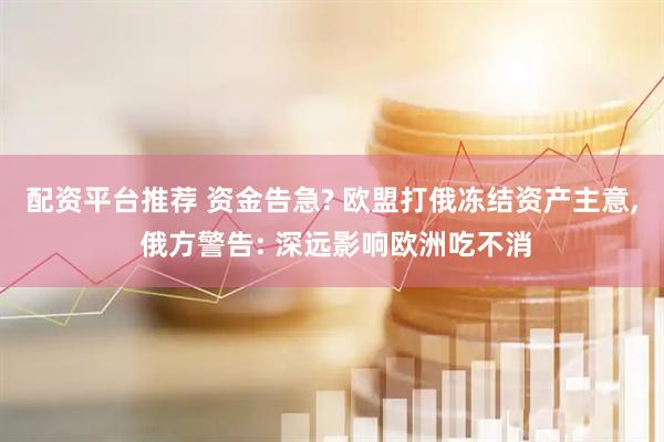 配资平台推荐 资金告急? 欧盟打俄冻结资产主意, 俄方警告: 深远影响欧洲吃不消
