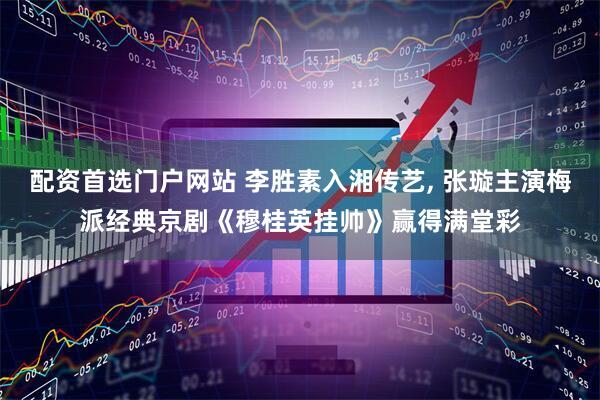 配资首选门户网站 李胜素入湘传艺, 张璇主演梅派经典京剧《穆桂英挂帅》赢得满堂彩