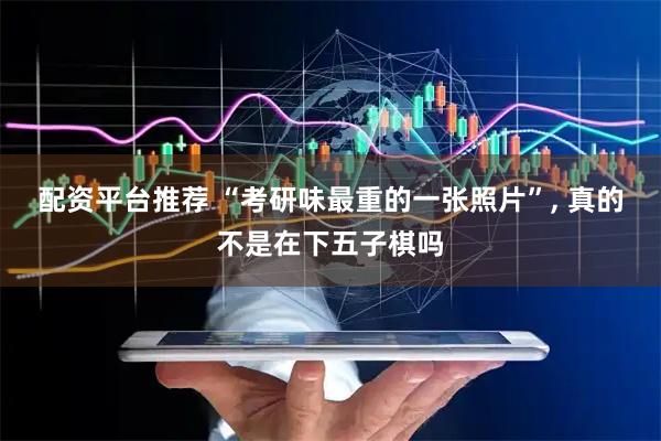 配资平台推荐 “考研味最重的一张照片”, 真的不是在下五子棋吗