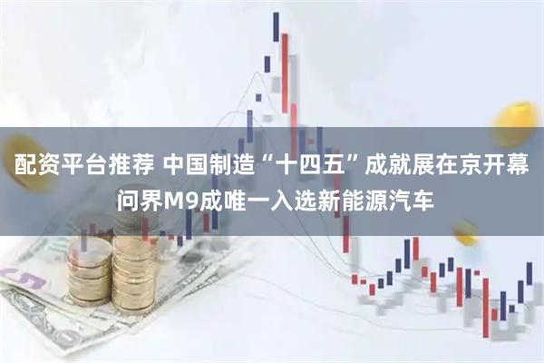 配资平台推荐 中国制造“十四五”成就展在京开幕 问界M9成唯一入选新能源汽车
