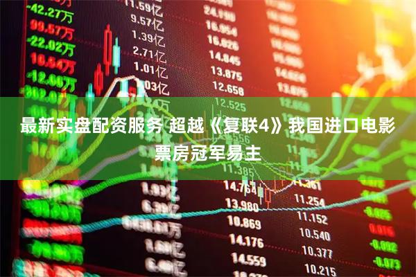 最新实盘配资服务 超越《复联4》我国进口电影票房冠军易主