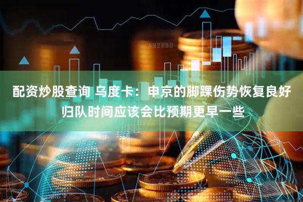 配资炒股查询 乌度卡：申京的脚踝伤势恢复良好 归队时间应该会比预期更早一些