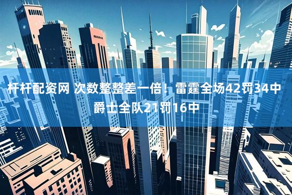 杆杆配资网 次数整整差一倍！雷霆全场42罚34中 爵士全队21罚16中