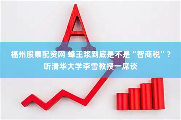 福州股票配资网 蜂王浆到底是不是“智商税”？听清华大学李雪教授一席谈