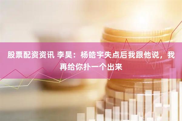 股票配资资讯 李昊：杨皓宇失点后我跟他说，我再给你扑一个出来