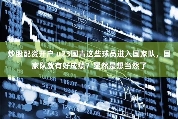 炒股配资开户 u23国青这些球员进入国家队，国家队就有好成绩？显然是想当然了