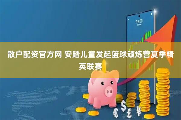散户配资官方网 安踏儿童发起篮球顽炼营夏季精英联赛