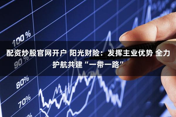 配资炒股官网开户 阳光财险：发挥主业优势 全力护航共建“一带一路”