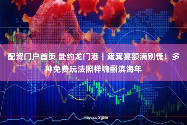 配资门户首页 赴约龙门港｜簸箕宴额满别慌！多种免费玩法照样嗨翻滨海年