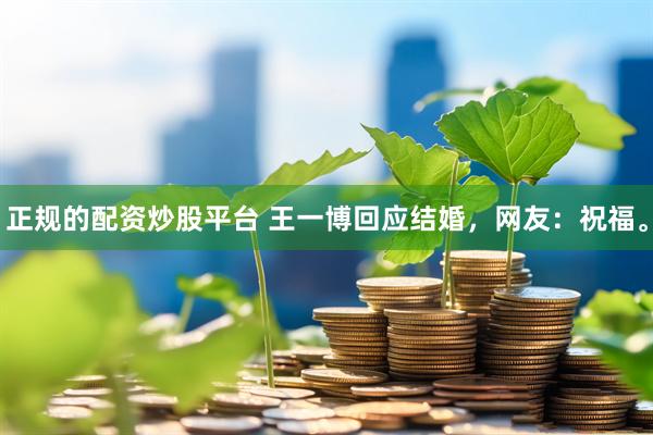 正规的配资炒股平台 王一博回应结婚，网友：祝福。