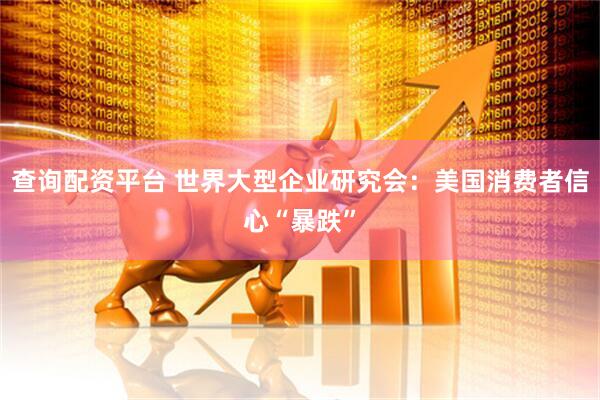 查询配资平台 世界大型企业研究会：美国消费者信心“暴跌”