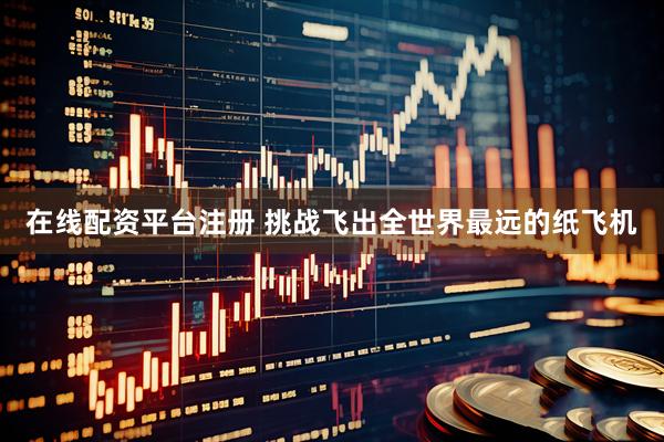 在线配资平台注册 挑战飞出全世界最远的纸飞机