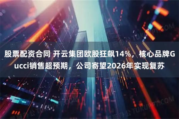 股票配资合同 开云集团欧股狂飙14%，核心品牌Gucci销售超预期，公司寄望2026年实现复苏